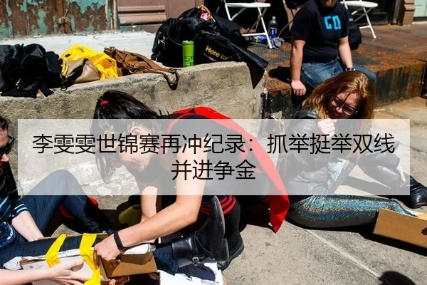 李雯雯世锦赛再冲纪录：抓举挺举双线并进争金