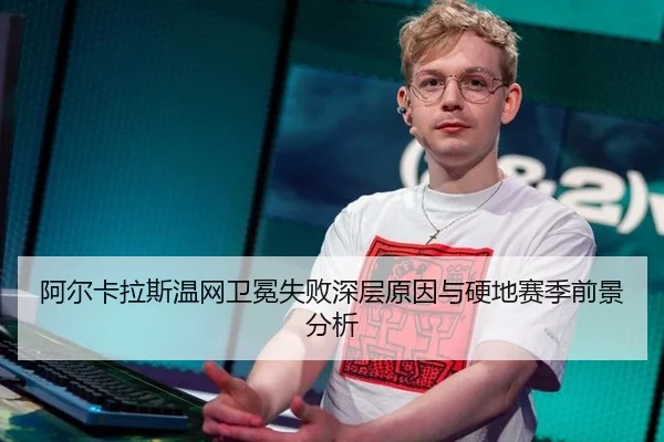 阿尔卡拉斯温网卫冕失败深层原因与硬地赛季前景分析