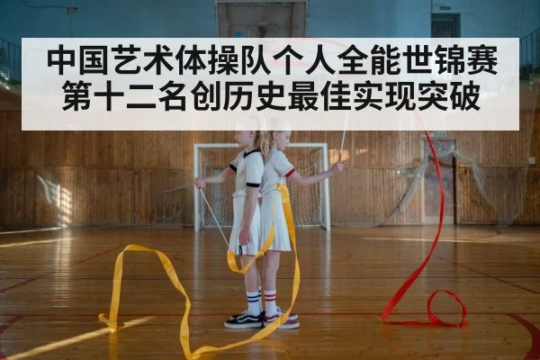 中国艺术体操队个人全能世锦赛第十二名创历史最佳实现突破