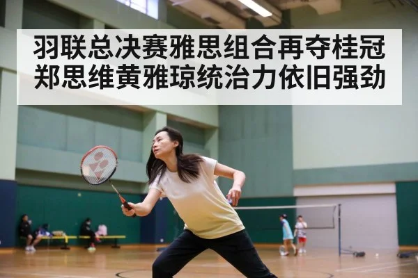 羽联总决赛雅思组合再夺桂冠 郑思维黄雅琼统治力依旧强劲