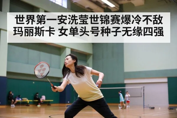 世界第一安洗莹世锦赛爆冷不敌玛丽斯卡 女单头号种子无缘四强