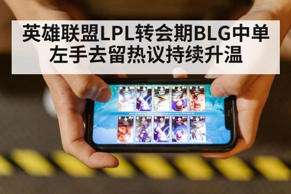 英雄联盟LPL转会期BLG中单左手去留热议持续升温