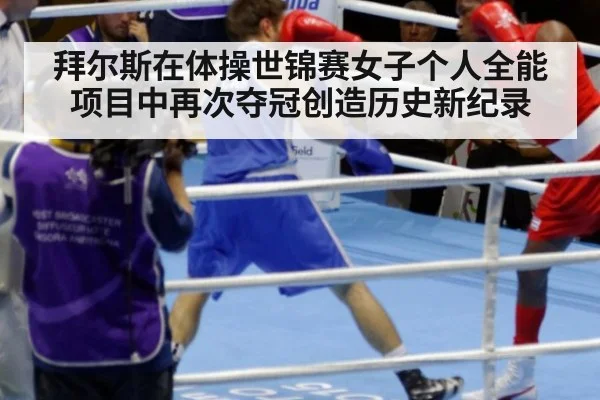 拜尔斯在体操世锦赛女子个人全能项目中再次夺冠创造历史新纪录